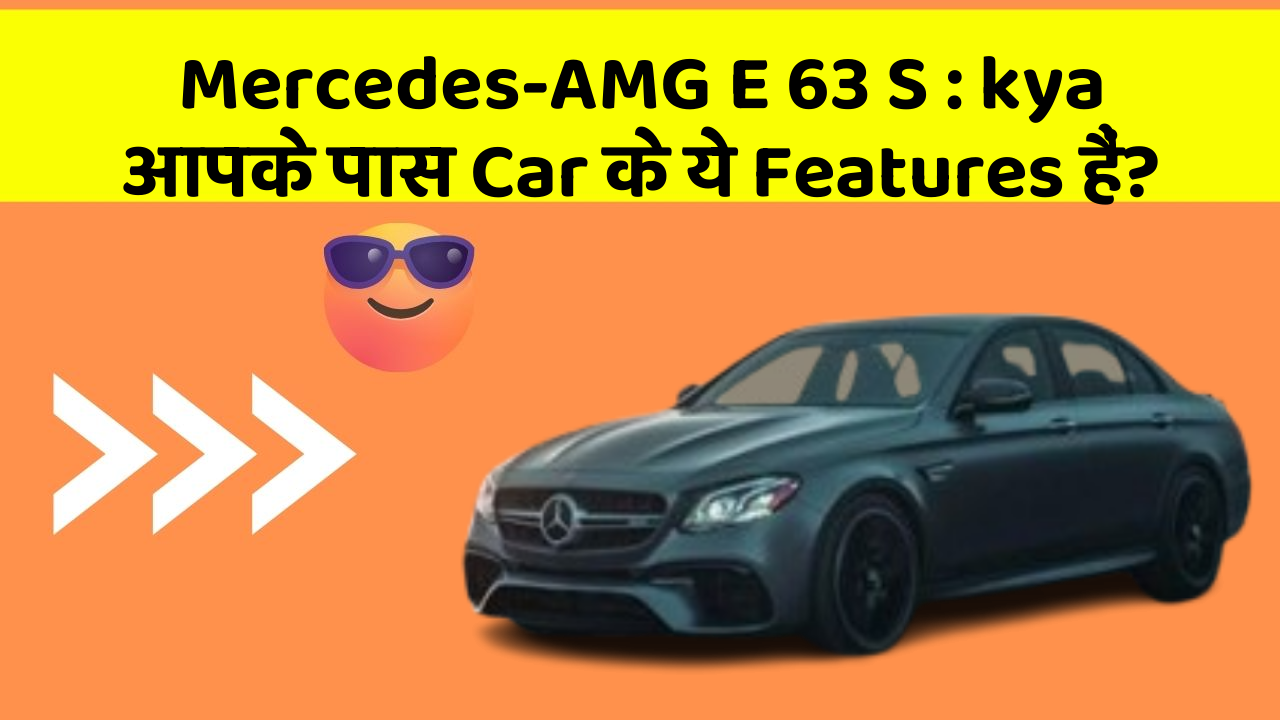 Mercedes-AMG E 63 S:kya आपके पास Car के ये Features हैं?