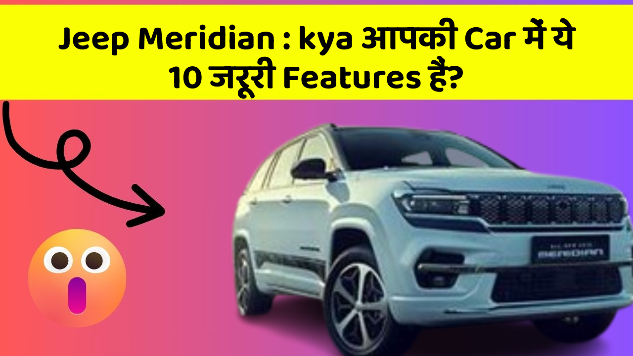 Jeep Meridian:kya आपकी Car में ये 10 जरूरी Features हैं?